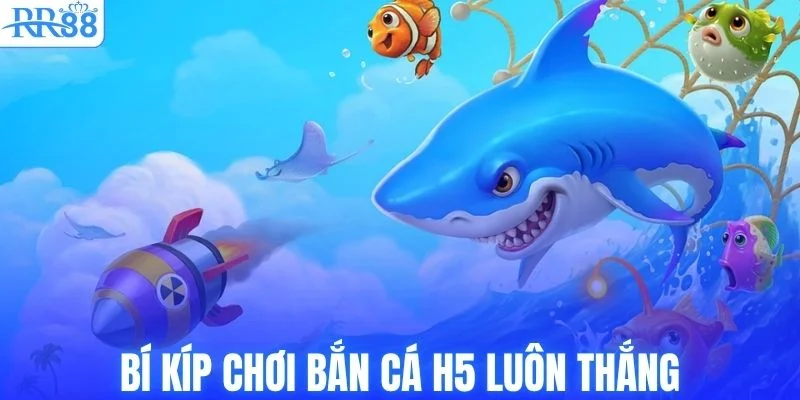 Bí kíp chơi bắn cá H5 luôn thắng từ chuyên gia
